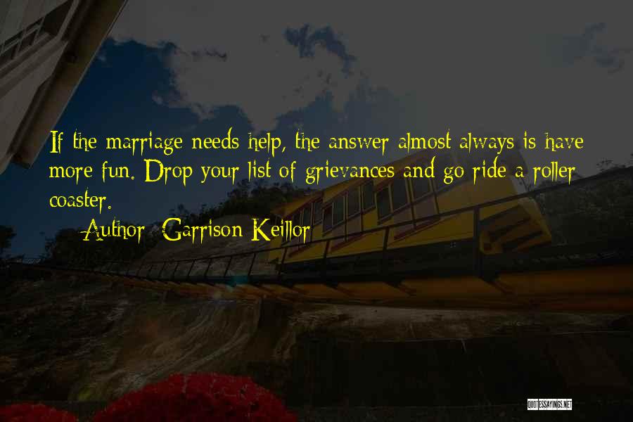 Garrison Keillor Quotes: If The Marriage Needs Help, The Answer Almost Always Is Have More Fun. Drop Your List Of Grievances And Go