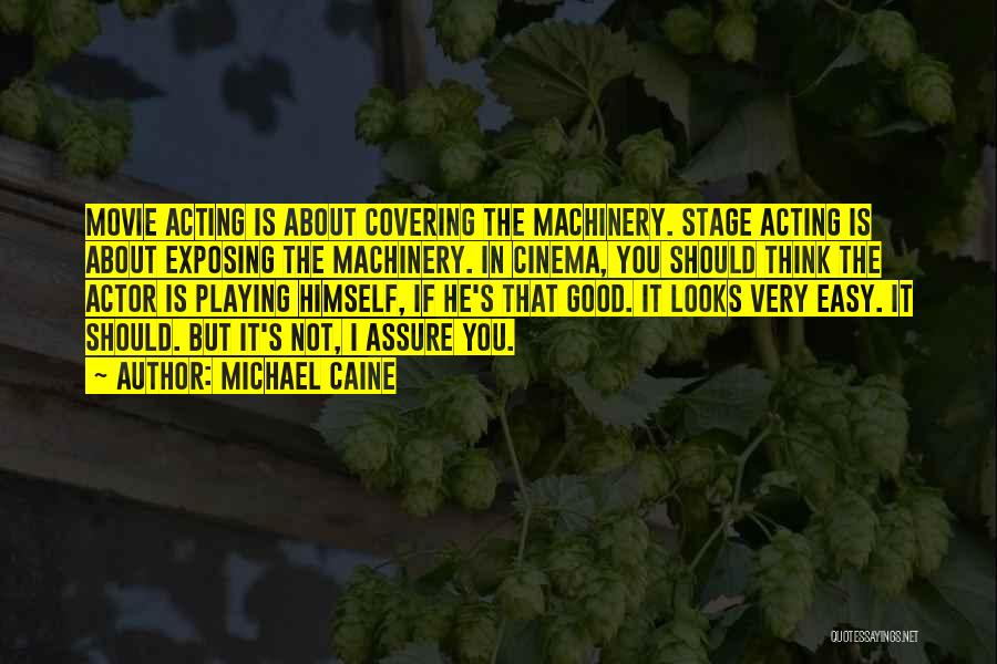 Michael Caine Quotes: Movie Acting Is About Covering The Machinery. Stage Acting Is About Exposing The Machinery. In Cinema, You Should Think The