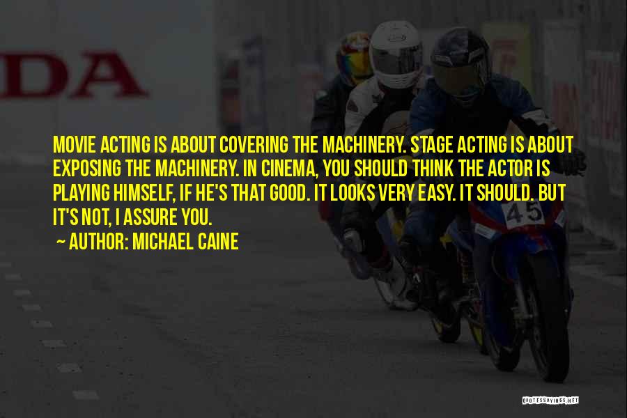 Michael Caine Quotes: Movie Acting Is About Covering The Machinery. Stage Acting Is About Exposing The Machinery. In Cinema, You Should Think The