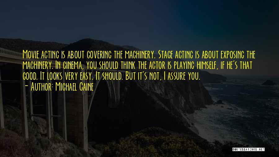 Michael Caine Quotes: Movie Acting Is About Covering The Machinery. Stage Acting Is About Exposing The Machinery. In Cinema, You Should Think The