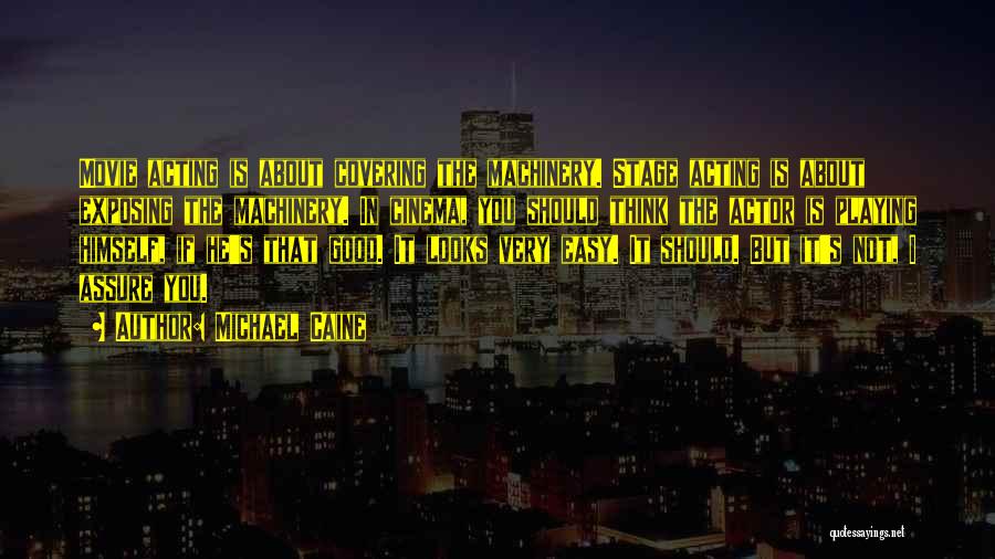 Michael Caine Quotes: Movie Acting Is About Covering The Machinery. Stage Acting Is About Exposing The Machinery. In Cinema, You Should Think The