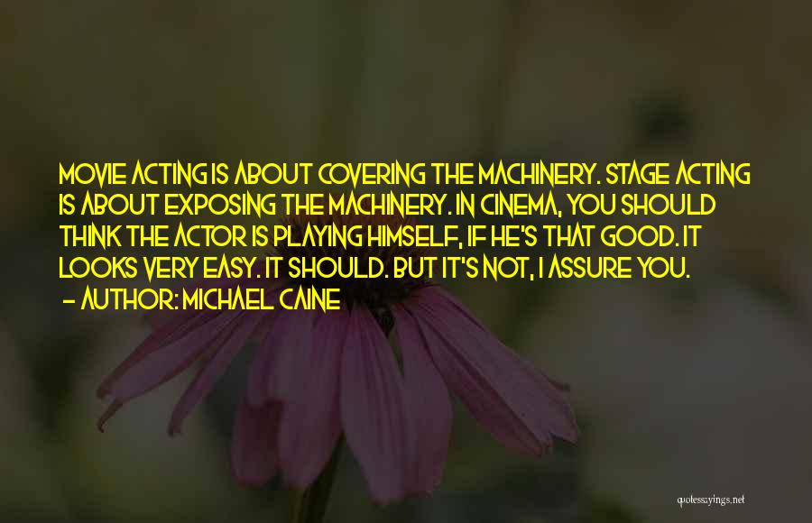 Michael Caine Quotes: Movie Acting Is About Covering The Machinery. Stage Acting Is About Exposing The Machinery. In Cinema, You Should Think The