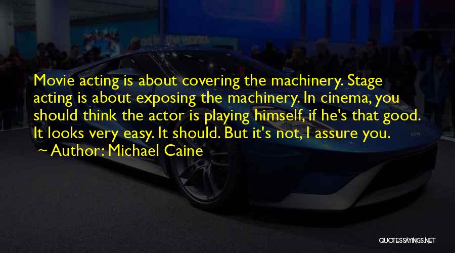 Michael Caine Quotes: Movie Acting Is About Covering The Machinery. Stage Acting Is About Exposing The Machinery. In Cinema, You Should Think The