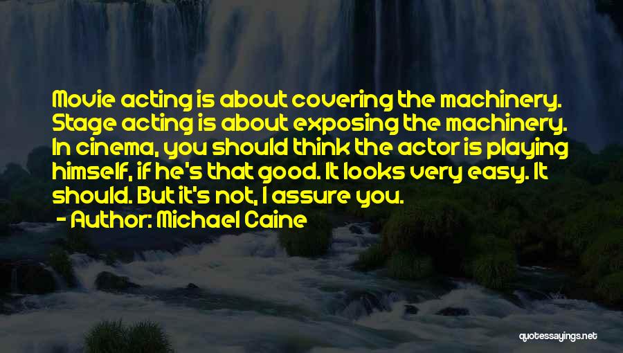 Michael Caine Quotes: Movie Acting Is About Covering The Machinery. Stage Acting Is About Exposing The Machinery. In Cinema, You Should Think The