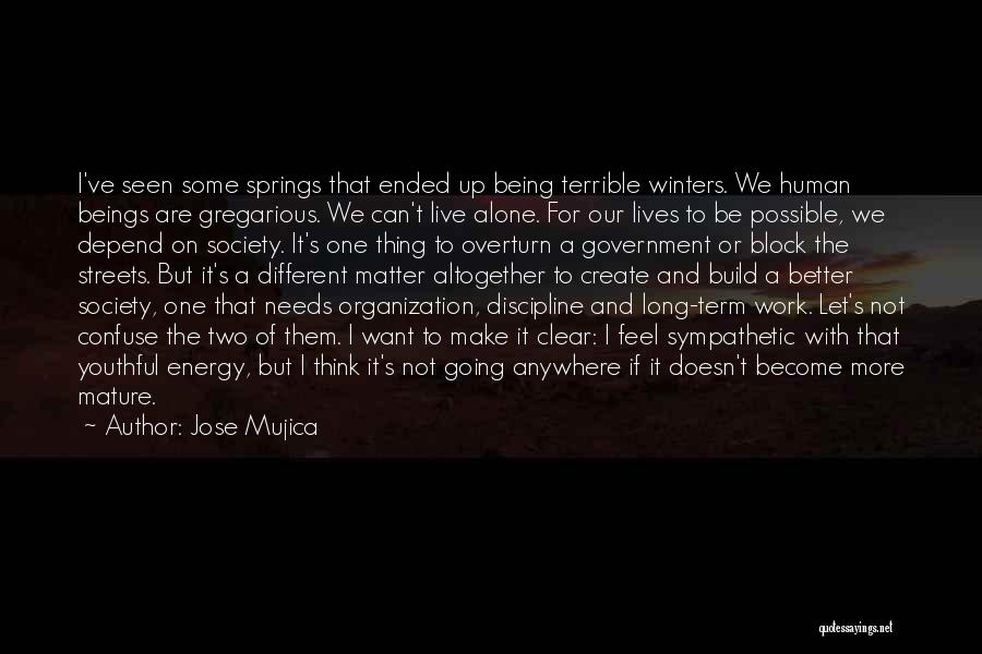 Jose Mujica Quotes: I've Seen Some Springs That Ended Up Being Terrible Winters. We Human Beings Are Gregarious. We Can't Live Alone. For