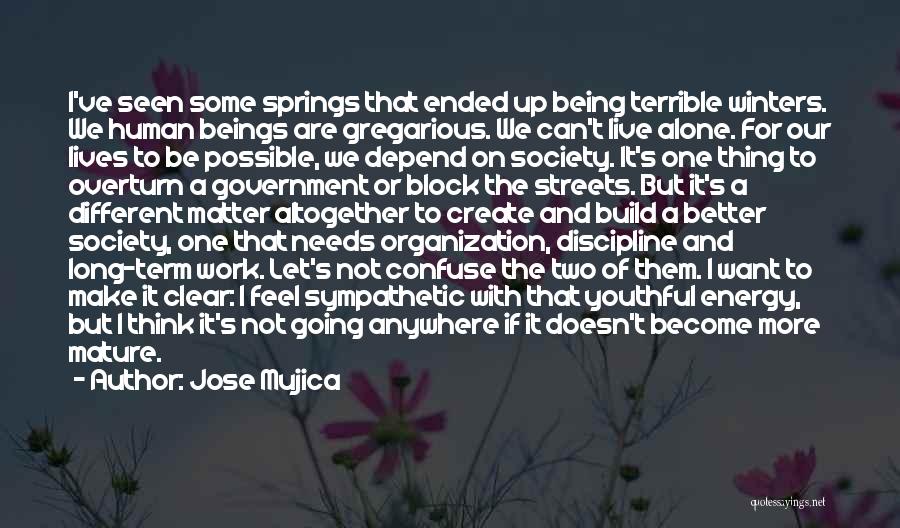 Jose Mujica Quotes: I've Seen Some Springs That Ended Up Being Terrible Winters. We Human Beings Are Gregarious. We Can't Live Alone. For