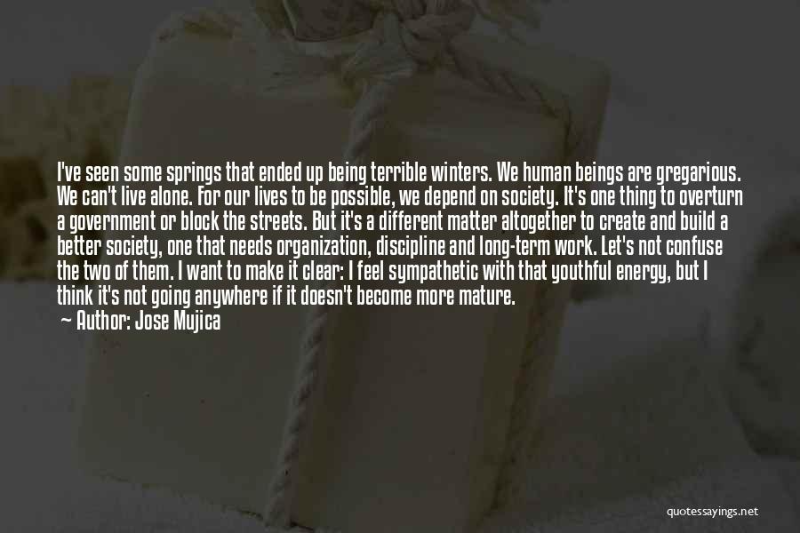 Jose Mujica Quotes: I've Seen Some Springs That Ended Up Being Terrible Winters. We Human Beings Are Gregarious. We Can't Live Alone. For