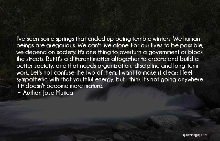 Jose Mujica Quotes: I've Seen Some Springs That Ended Up Being Terrible Winters. We Human Beings Are Gregarious. We Can't Live Alone. For