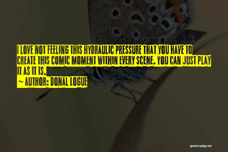 Donal Logue Quotes: I Love Not Feeling This Hydraulic Pressure That You Have To Create This Comic Moment Within Every Scene. You Can