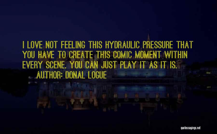 Donal Logue Quotes: I Love Not Feeling This Hydraulic Pressure That You Have To Create This Comic Moment Within Every Scene. You Can