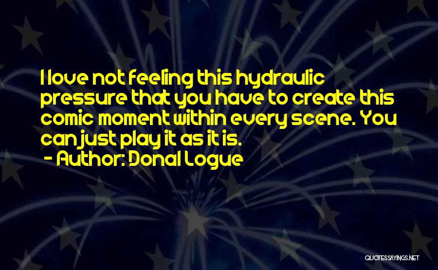 Donal Logue Quotes: I Love Not Feeling This Hydraulic Pressure That You Have To Create This Comic Moment Within Every Scene. You Can