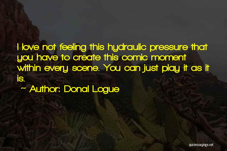 Donal Logue Quotes: I Love Not Feeling This Hydraulic Pressure That You Have To Create This Comic Moment Within Every Scene. You Can