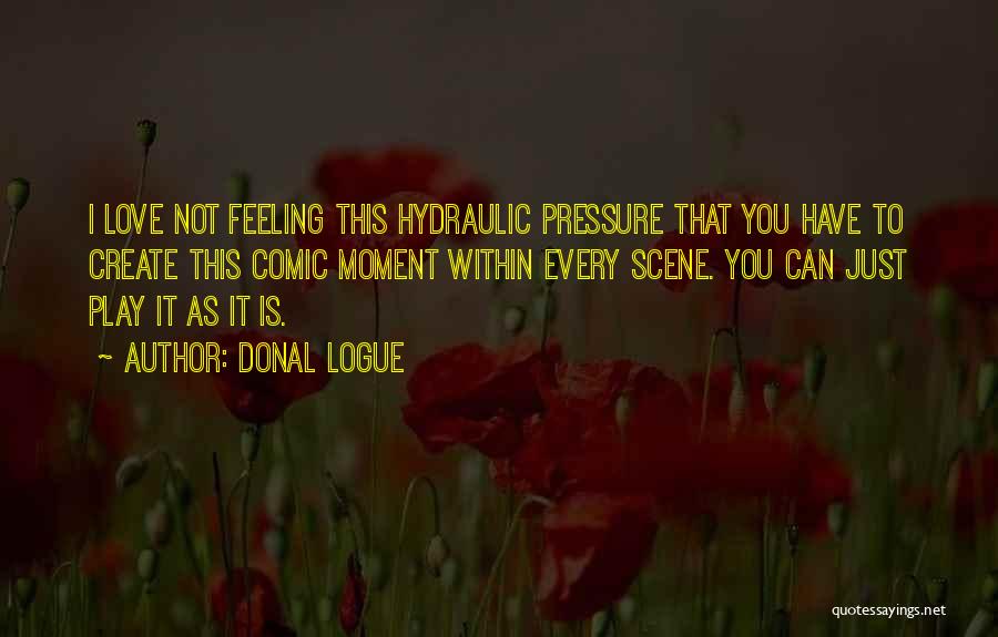 Donal Logue Quotes: I Love Not Feeling This Hydraulic Pressure That You Have To Create This Comic Moment Within Every Scene. You Can