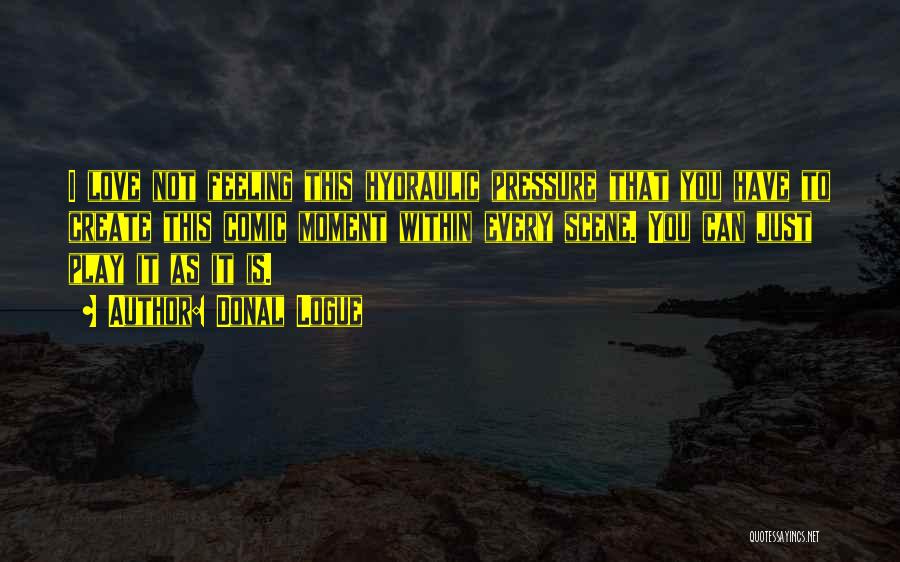 Donal Logue Quotes: I Love Not Feeling This Hydraulic Pressure That You Have To Create This Comic Moment Within Every Scene. You Can