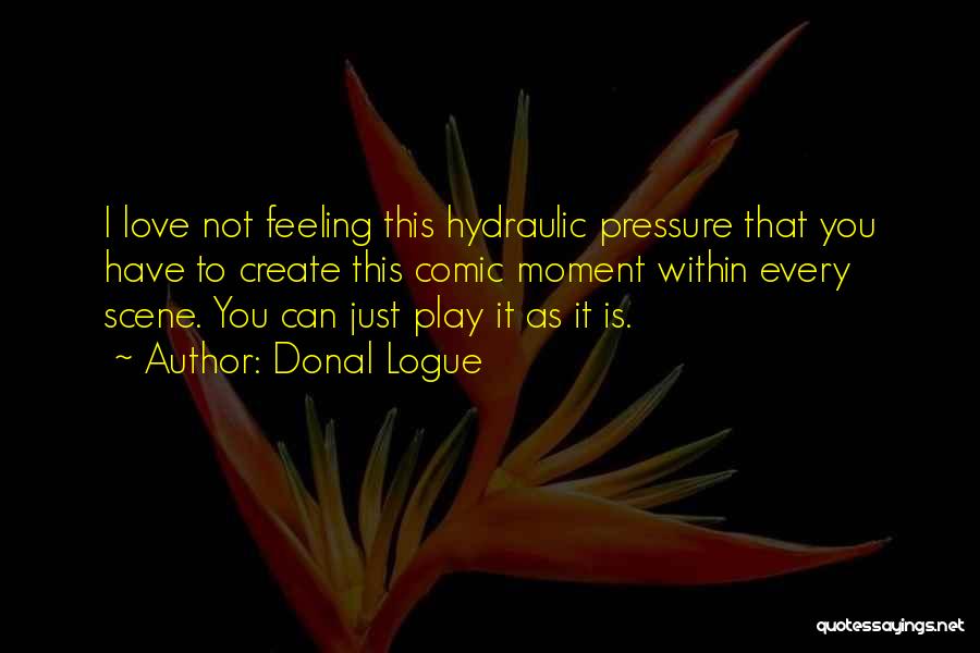 Donal Logue Quotes: I Love Not Feeling This Hydraulic Pressure That You Have To Create This Comic Moment Within Every Scene. You Can