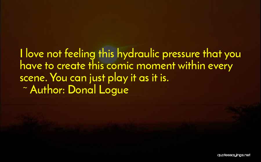 Donal Logue Quotes: I Love Not Feeling This Hydraulic Pressure That You Have To Create This Comic Moment Within Every Scene. You Can