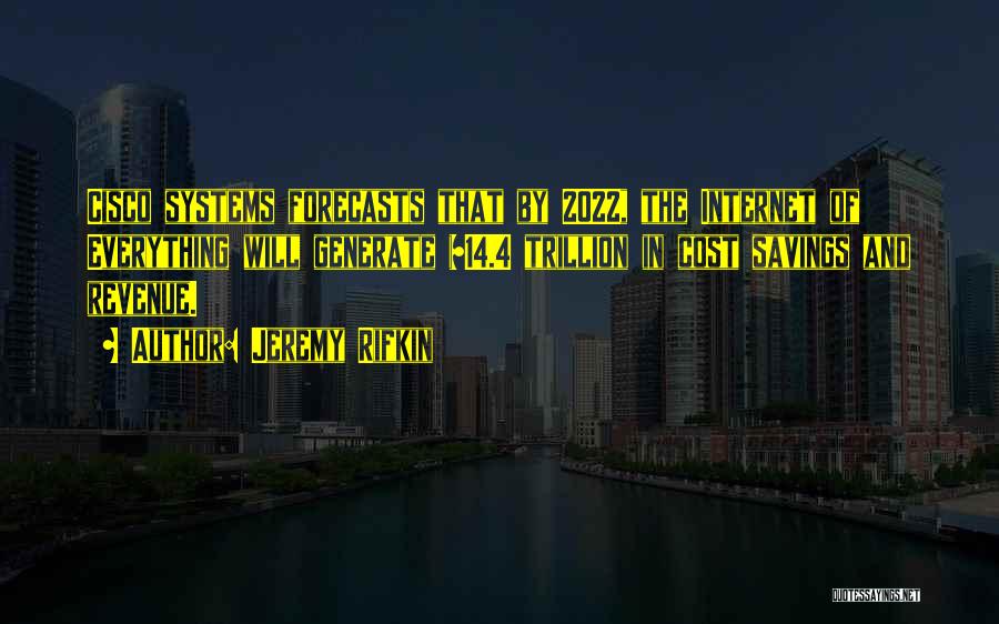 Jeremy Rifkin Quotes: Cisco Systems Forecasts That By 2022, The Internet Of Everything Will Generate $14.4 Trillion In Cost Savings And Revenue.