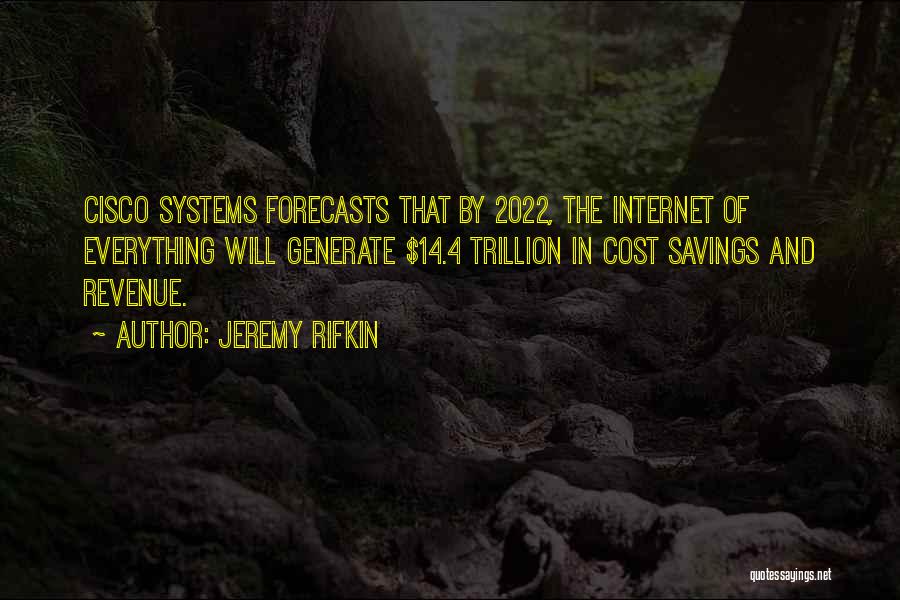 Jeremy Rifkin Quotes: Cisco Systems Forecasts That By 2022, The Internet Of Everything Will Generate $14.4 Trillion In Cost Savings And Revenue.