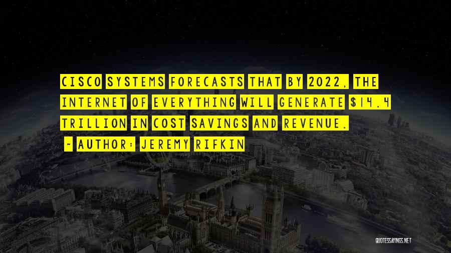 Jeremy Rifkin Quotes: Cisco Systems Forecasts That By 2022, The Internet Of Everything Will Generate $14.4 Trillion In Cost Savings And Revenue.