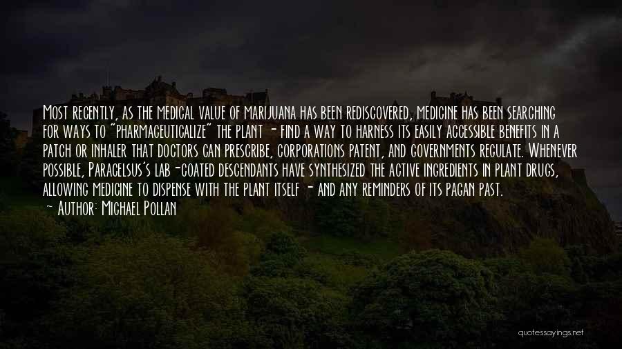 Michael Pollan Quotes: Most Recently, As The Medical Value Of Marijuana Has Been Rediscovered, Medicine Has Been Searching For Ways To Pharmaceuticalize The