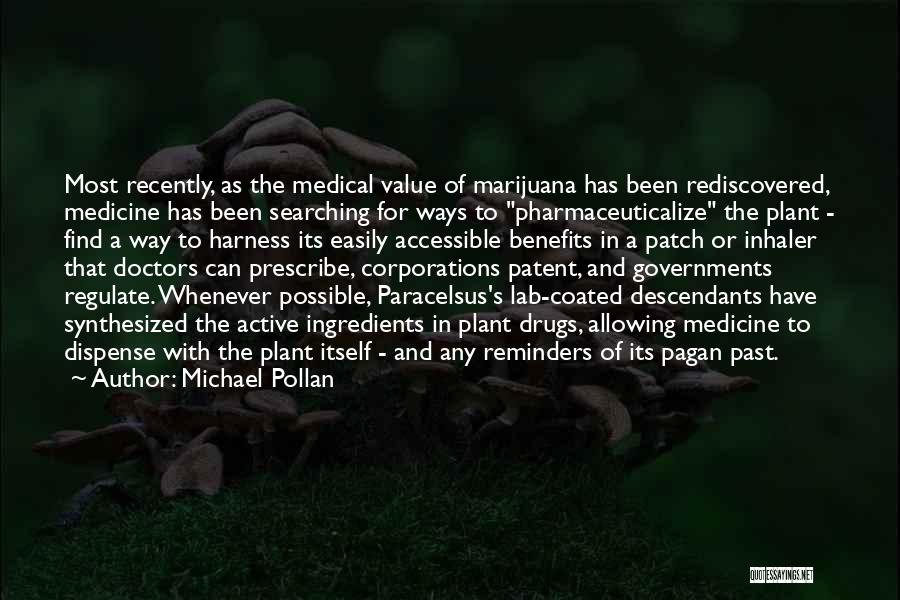 Michael Pollan Quotes: Most Recently, As The Medical Value Of Marijuana Has Been Rediscovered, Medicine Has Been Searching For Ways To Pharmaceuticalize The