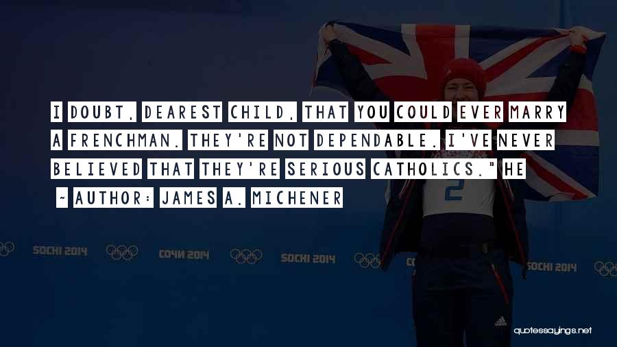 James A. Michener Quotes: I Doubt, Dearest Child, That You Could Ever Marry A Frenchman. They're Not Dependable. I've Never Believed That They're Serious