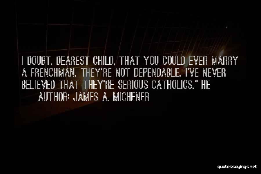 James A. Michener Quotes: I Doubt, Dearest Child, That You Could Ever Marry A Frenchman. They're Not Dependable. I've Never Believed That They're Serious