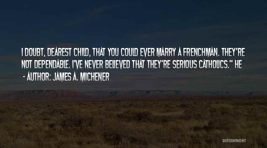 James A. Michener Quotes: I Doubt, Dearest Child, That You Could Ever Marry A Frenchman. They're Not Dependable. I've Never Believed That They're Serious