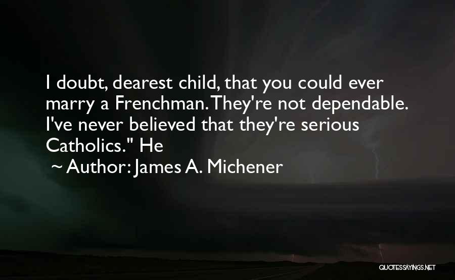 James A. Michener Quotes: I Doubt, Dearest Child, That You Could Ever Marry A Frenchman. They're Not Dependable. I've Never Believed That They're Serious