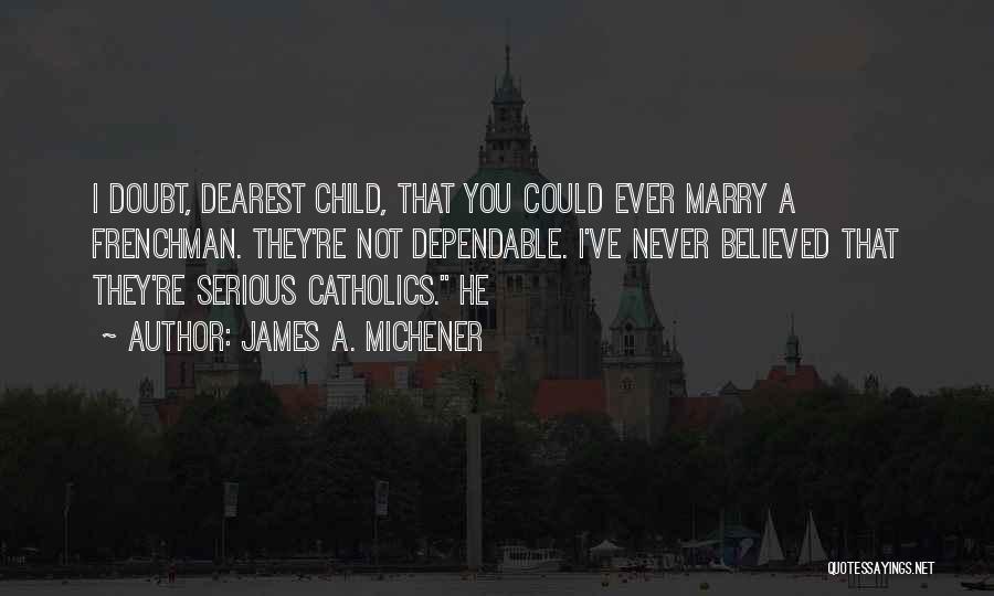 James A. Michener Quotes: I Doubt, Dearest Child, That You Could Ever Marry A Frenchman. They're Not Dependable. I've Never Believed That They're Serious