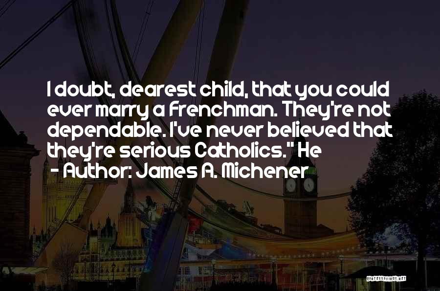 James A. Michener Quotes: I Doubt, Dearest Child, That You Could Ever Marry A Frenchman. They're Not Dependable. I've Never Believed That They're Serious