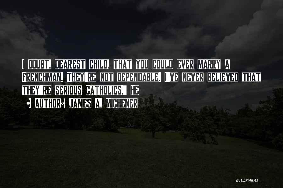 James A. Michener Quotes: I Doubt, Dearest Child, That You Could Ever Marry A Frenchman. They're Not Dependable. I've Never Believed That They're Serious