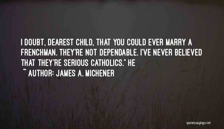 James A. Michener Quotes: I Doubt, Dearest Child, That You Could Ever Marry A Frenchman. They're Not Dependable. I've Never Believed That They're Serious