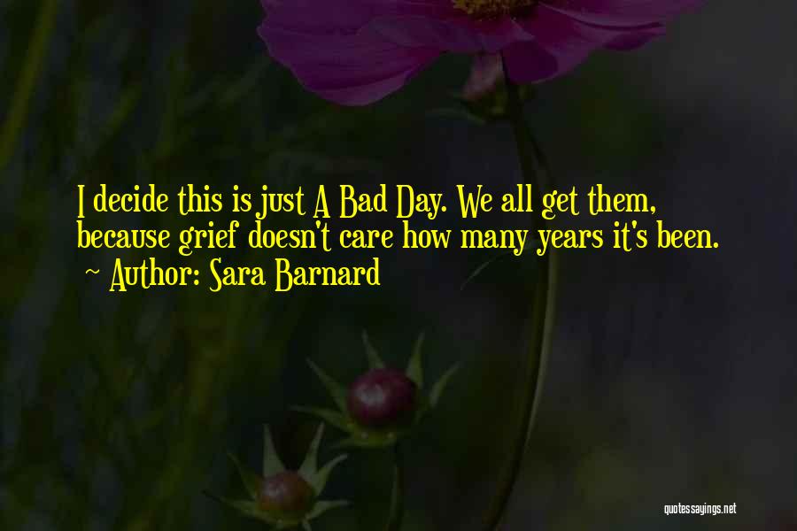 Sara Barnard Quotes: I Decide This Is Just A Bad Day. We All Get Them, Because Grief Doesn't Care How Many Years It's