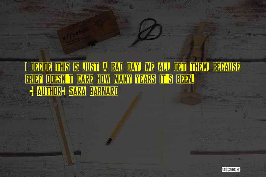 Sara Barnard Quotes: I Decide This Is Just A Bad Day. We All Get Them, Because Grief Doesn't Care How Many Years It's