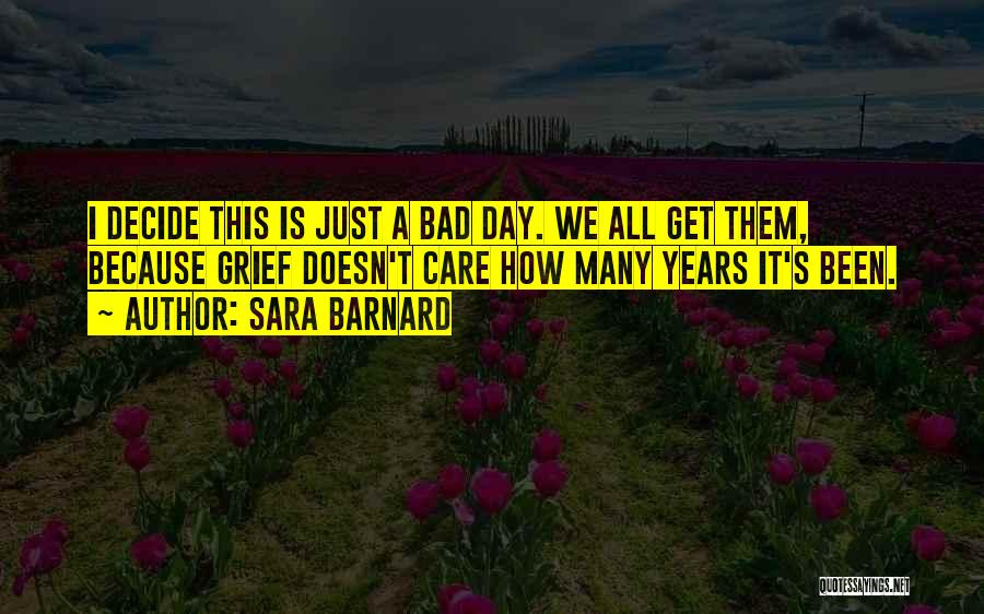 Sara Barnard Quotes: I Decide This Is Just A Bad Day. We All Get Them, Because Grief Doesn't Care How Many Years It's