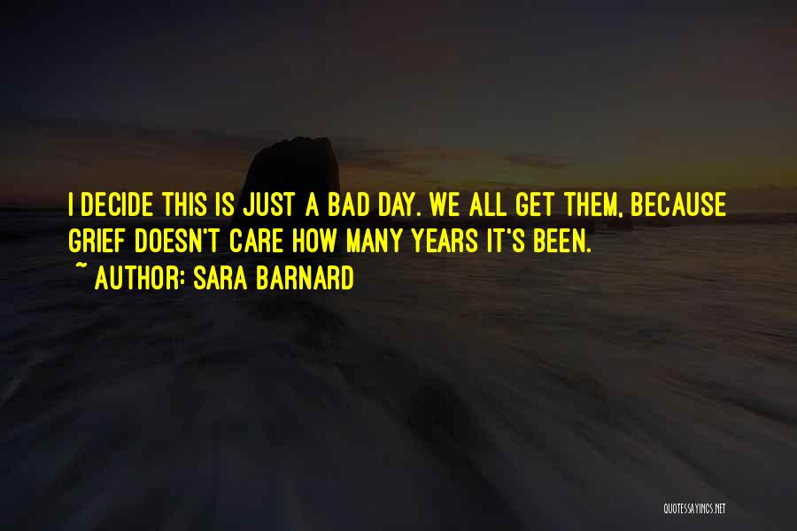 Sara Barnard Quotes: I Decide This Is Just A Bad Day. We All Get Them, Because Grief Doesn't Care How Many Years It's