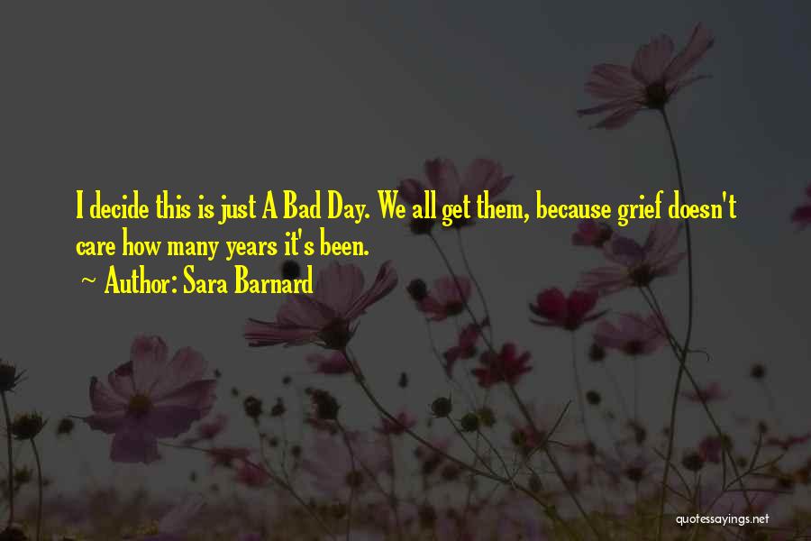 Sara Barnard Quotes: I Decide This Is Just A Bad Day. We All Get Them, Because Grief Doesn't Care How Many Years It's