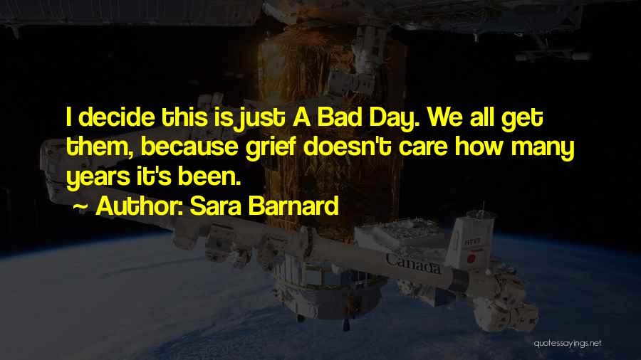 Sara Barnard Quotes: I Decide This Is Just A Bad Day. We All Get Them, Because Grief Doesn't Care How Many Years It's