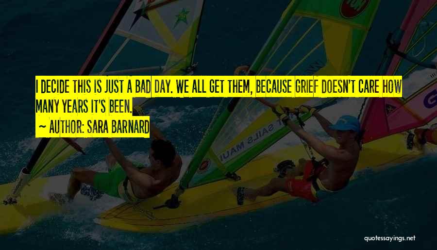 Sara Barnard Quotes: I Decide This Is Just A Bad Day. We All Get Them, Because Grief Doesn't Care How Many Years It's