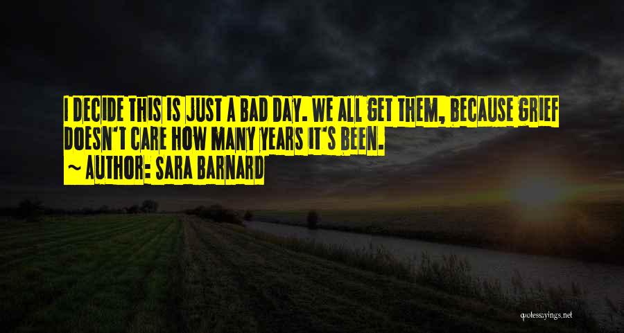 Sara Barnard Quotes: I Decide This Is Just A Bad Day. We All Get Them, Because Grief Doesn't Care How Many Years It's