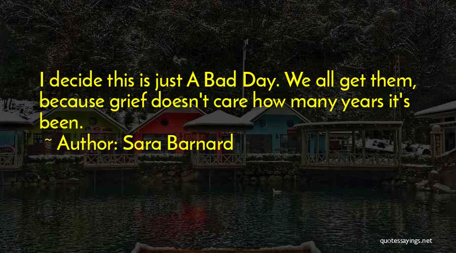 Sara Barnard Quotes: I Decide This Is Just A Bad Day. We All Get Them, Because Grief Doesn't Care How Many Years It's