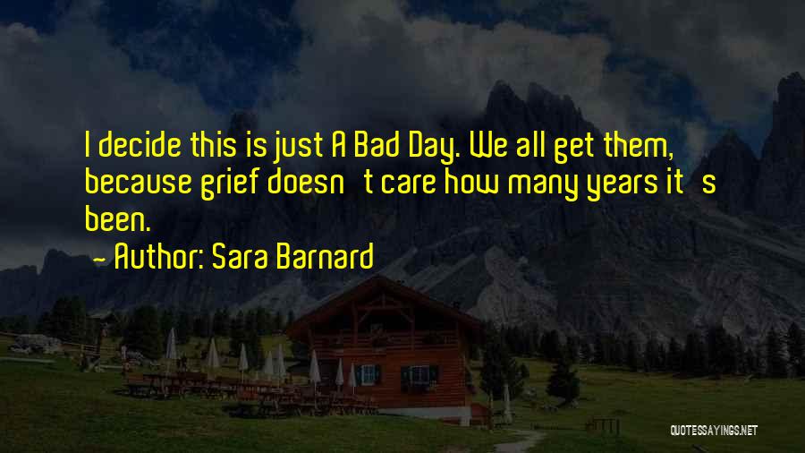 Sara Barnard Quotes: I Decide This Is Just A Bad Day. We All Get Them, Because Grief Doesn't Care How Many Years It's