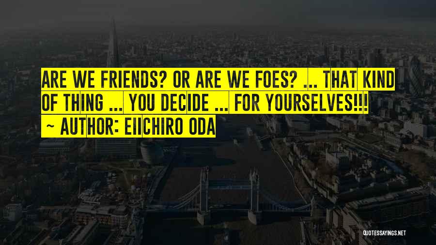 Eiichiro Oda Quotes: Are We Friends? Or Are We Foes? ... That Kind Of Thing ... You Decide ... For Yourselves!!!