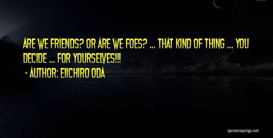 Eiichiro Oda Quotes: Are We Friends? Or Are We Foes? ... That Kind Of Thing ... You Decide ... For Yourselves!!!