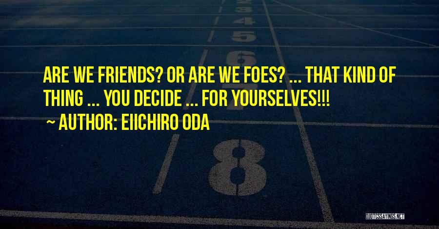 Eiichiro Oda Quotes: Are We Friends? Or Are We Foes? ... That Kind Of Thing ... You Decide ... For Yourselves!!!