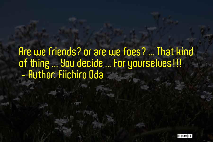 Eiichiro Oda Quotes: Are We Friends? Or Are We Foes? ... That Kind Of Thing ... You Decide ... For Yourselves!!!