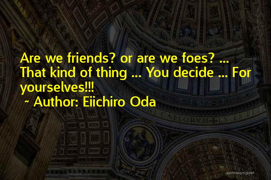 Eiichiro Oda Quotes: Are We Friends? Or Are We Foes? ... That Kind Of Thing ... You Decide ... For Yourselves!!!