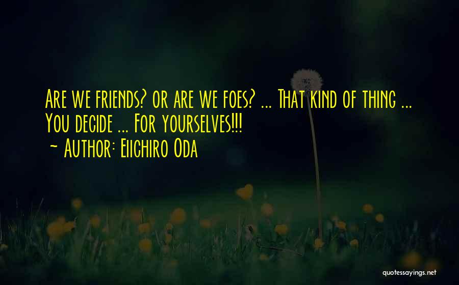 Eiichiro Oda Quotes: Are We Friends? Or Are We Foes? ... That Kind Of Thing ... You Decide ... For Yourselves!!!
