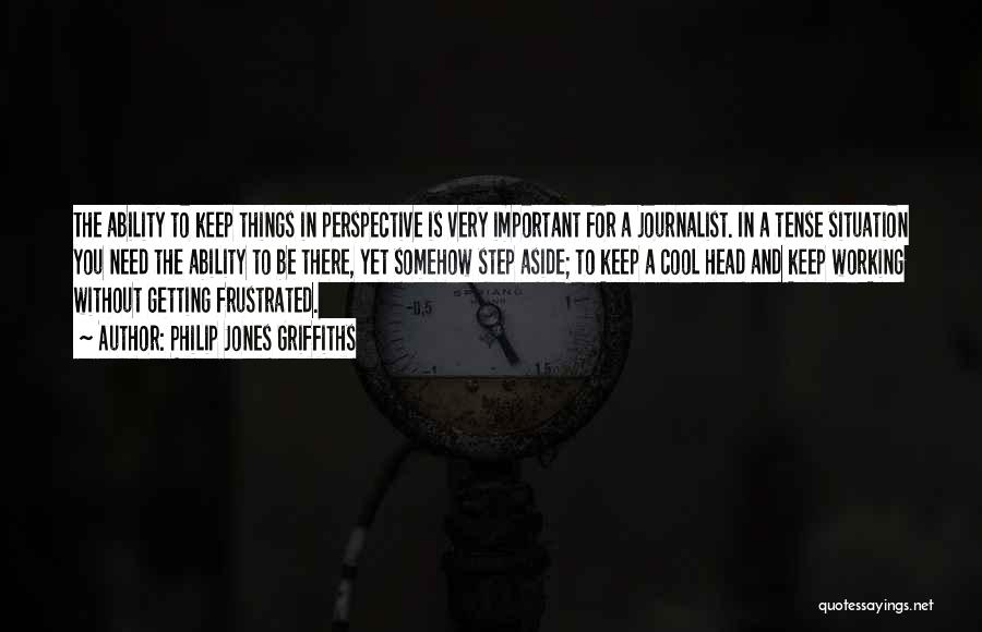 Philip Jones Griffiths Quotes: The Ability To Keep Things In Perspective Is Very Important For A Journalist. In A Tense Situation You Need The